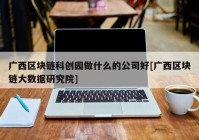 广西区块链科创园做什么的公司好[广西区块链大数据研究院]