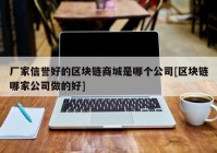 厂家信誉好的区块链商城是哪个公司[区块链哪家公司做的好]