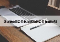 区块链公司公司老总[区块链公司有前途吗]