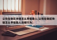 公司在做区块链怎么举报他人[公司在做区块链怎么举报他人违规行为]