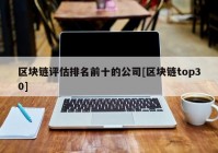 区块链评估排名前十的公司[区块链top30]