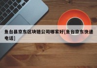 鱼台县京东区块链公司哪家好[鱼台京东快递电话]