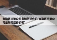 金融区块链公司是如何运作的[金融区块链公司是如何运作的呢]