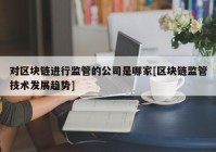 对区块链进行监管的公司是哪家[区块链监管技术发展趋势]