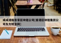 或成港股首家区块链公司[香港区块链集团公司东方财富网]