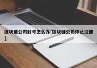 区块链公司封号怎么办[区块链公司停止注册]