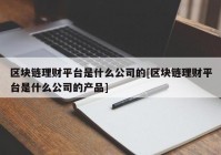 区块链理财平台是什么公司的[区块链理财平台是什么公司的产品]