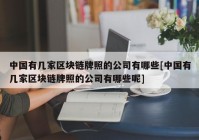 中国有几家区块链牌照的公司有哪些[中国有几家区块链牌照的公司有哪些呢]