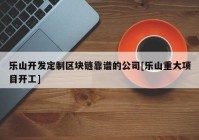 乐山开发定制区块链靠谱的公司[乐山重大项目开工]