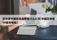 区块链中国优选品牌是什么公司[中国区块链50强有哪些]