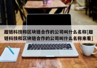 趣链科技和区块链合作的公司叫什么名称[趣链科技和区块链合作的公司叫什么名称来着]