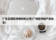 广东正规区块链材料公司[广州区块链产业协会]