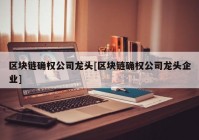 区块链确权公司龙头[区块链确权公司龙头企业]