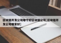 区块链开发公司哪个好区块链公司[区块链开发公司哪家好]