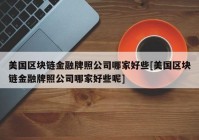 美国区块链金融牌照公司哪家好些[美国区块链金融牌照公司哪家好些呢]