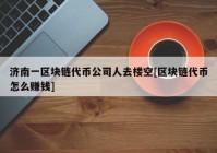 济南一区块链代币公司人去楼空[区块链代币怎么赚钱]