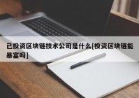 已投资区块链技术公司是什么[投资区块链能暴富吗]