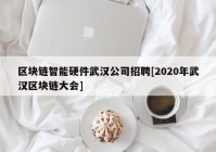 区块链智能硬件武汉公司招聘[2020年武汉区块链大会]