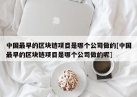 中国最早的区块链项目是哪个公司做的[中国最早的区块链项目是哪个公司做的呢]