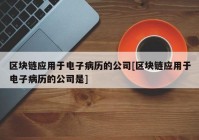 区块链应用于电子病历的公司[区块链应用于电子病历的公司是]