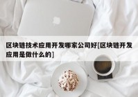 区块链技术应用开发哪家公司好[区块链开发应用是做什么的]